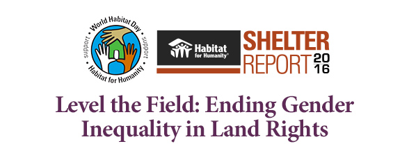 World Habitat Day | Habitat for Humanity | Shelter Report 2016. Level the Field: Ending Gender Inequality in Land Rights.